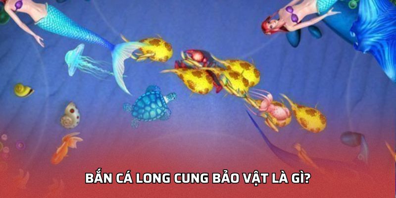 Bắn cá long cung bảo vật là gì?